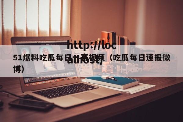 51爆料吃瓜每日一赛视频（吃瓜每日速报微博）
