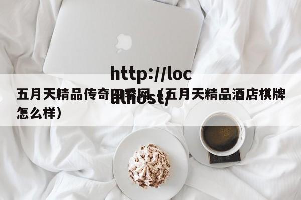 五月天精品传奇四季网（五月天精品酒店棋牌怎么样）